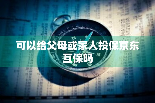可以给父母或家人投保京东互保吗