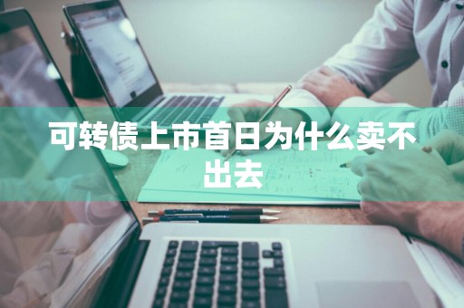 可转债上市首日为什么卖不出去