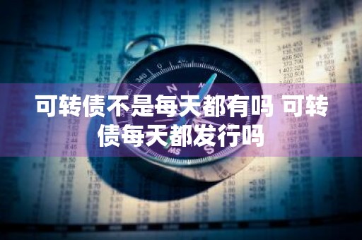 可转债不是每天都有吗 可转债每天都发行吗