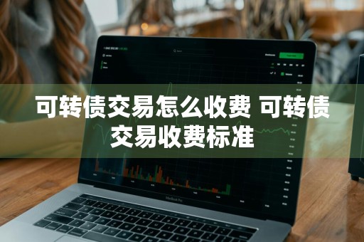 可转债交易怎么收费 可转债交易收费标准