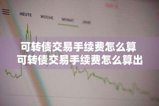 可转债交易手续费怎么算 可转债交易手续费怎么算出来的