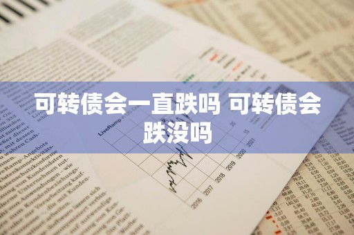 可转债会一直跌吗 可转债会跌没吗