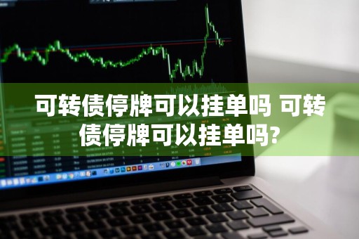 可转债停牌可以挂单吗 可转债停牌可以挂单吗?