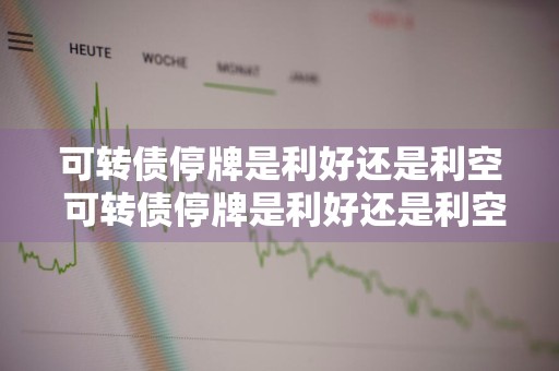 可转债停牌是利好还是利空 可转债停牌是利好还是利空啊