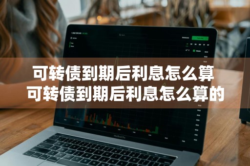 可转债到期后利息怎么算 可转债到期后利息怎么算的
