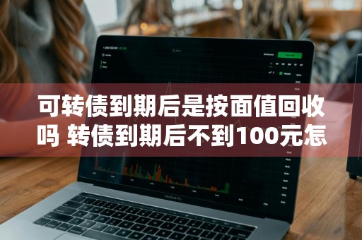 可转债到期后是按面值回收吗 转债到期后不到100元怎么办