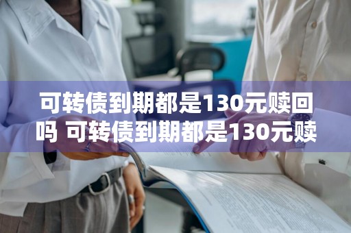 可转债到期都是130元赎回吗 可转债到期都是130元赎回吗为什么