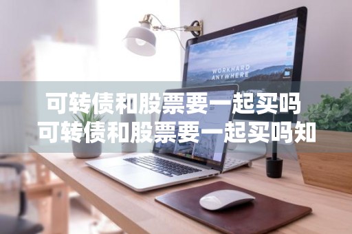 可转债和股票要一起买吗 可转债和股票要一起买吗知乎