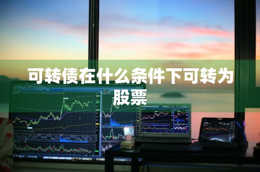 可转债在什么条件下可转为股票