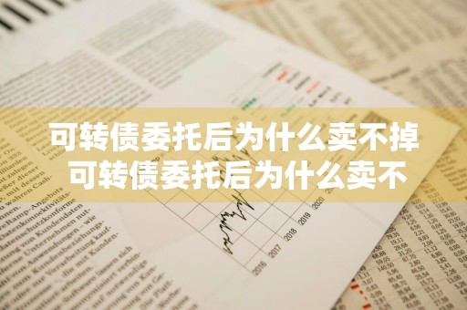可转债委托后为什么卖不掉 可转债委托后为什么卖不掉股票