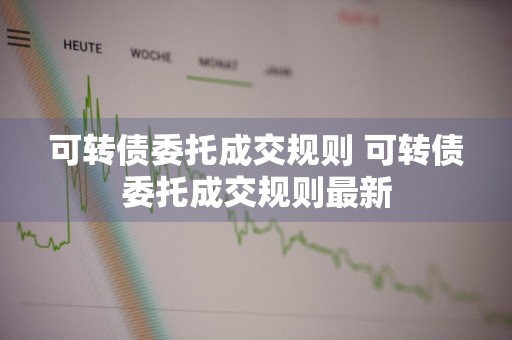 可转债委托成交规则 可转债委托成交规则最新