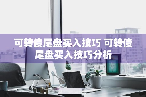可转债尾盘买入技巧 可转债尾盘买入技巧分析