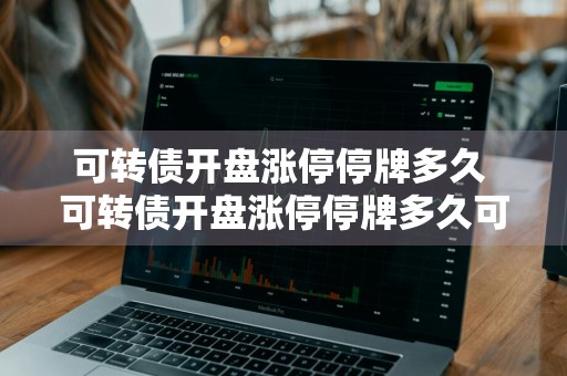可转债开盘涨停停牌多久 可转债开盘涨停停牌多久可以卖