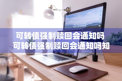 可转债强制赎回会通知吗 可转债强制赎回会通知吗知乎