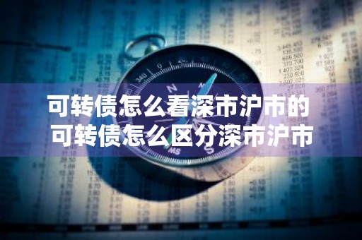 可转债怎么看深市沪市的 可转债怎么区分深市沪市
