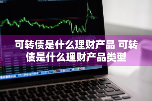 可转债是什么理财产品 可转债是什么理财产品类型