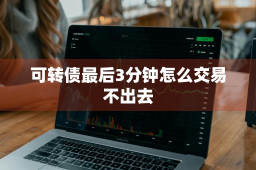 可转债最后3分钟怎么交易不出去