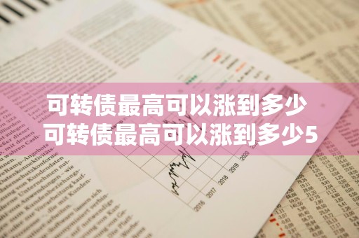 可转债最高可以涨到多少 可转债最高可以涨到多少573.3