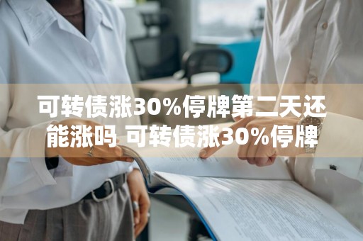 可转债涨30%停牌第二天还能涨吗 可转债涨30%停牌第二天还能涨吗? -创意财经