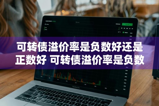 可转债溢价率是负数好还是正数好 可转债溢价率是负数好还是正数好呢