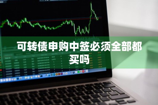 可转债申购中签必须全部都买吗