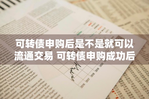 可转债申购后是不是就可以流通交易 可转债申购成功后