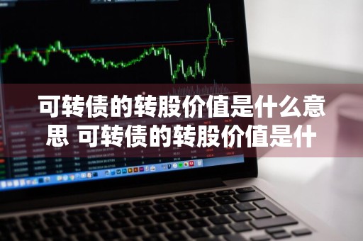 可转债的转股价值是什么意思 可转债的转股价值是什么意思呢