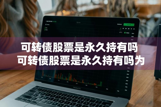 可转债股票是永久持有吗 可转债股票是永久持有吗为什么