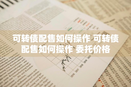 可转债配售如何操作 可转债配售如何操作 委托价格