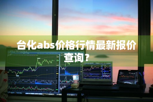 台化abs价格行情最新报价查询？