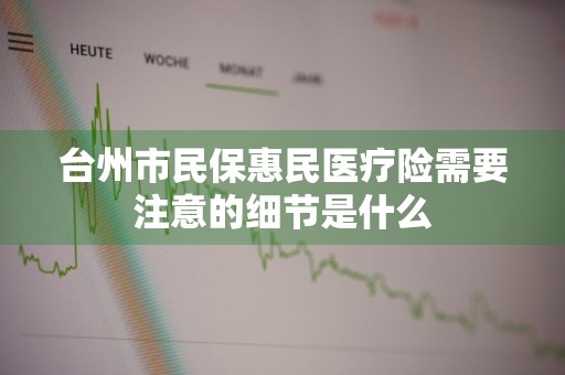 台州市民保惠民医疗险需要注意的细节是什么