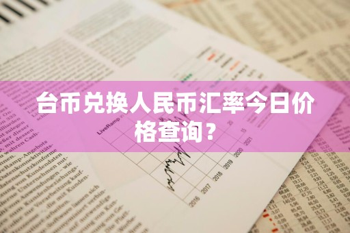 台币兑换人民币汇率今日价格查询？