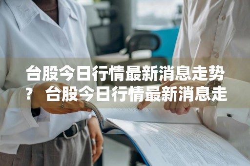台股今日行情最新消息走势？ 台股今日行情最新消息走势图