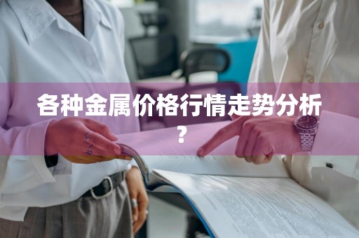 各种金属价格行情走势分析？