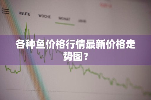 各种鱼价格行情最新价格走势图？