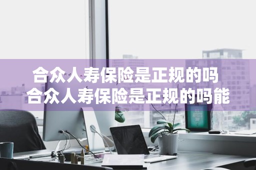 合众人寿保险是正规的吗 合众人寿保险是正规的吗能退吗
