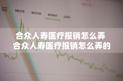 合众人寿医疗报销怎么弄 合众人寿医疗报销怎么弄的