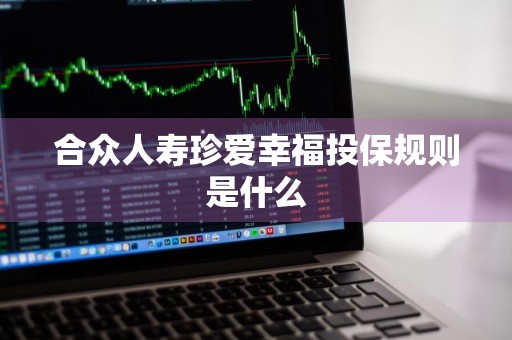 合众人寿珍爱幸福投保规则是什么