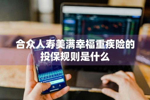 合众人寿美满幸福重疾险的投保规则是什么