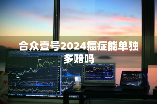 合众壹号2024癌症能单独多赔吗