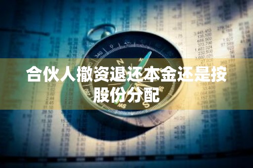 合伙人撤资退还本金还是按股份分配