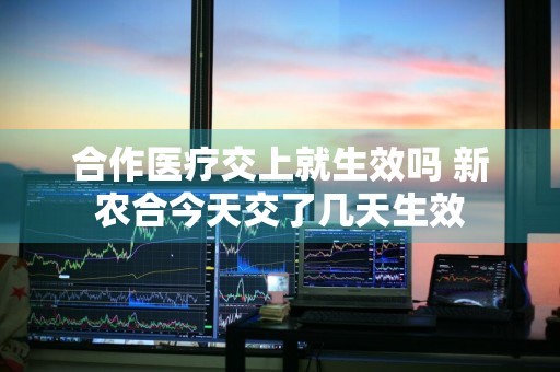 合作医疗交上就生效吗 新农合今天交了几天生效