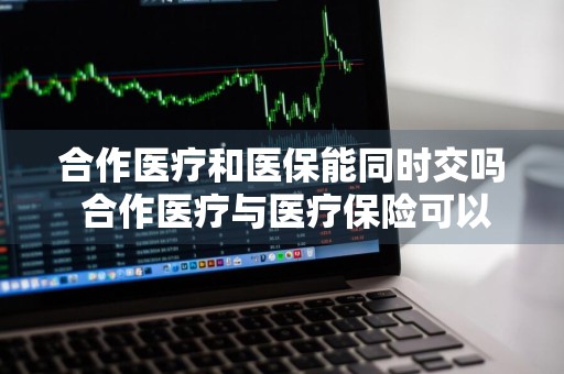 合作医疗和医保能同时交吗 合作医疗与医疗保险可以一并交吗