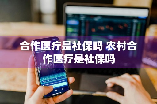 合作医疗是社保吗 农村合作医疗是社保吗