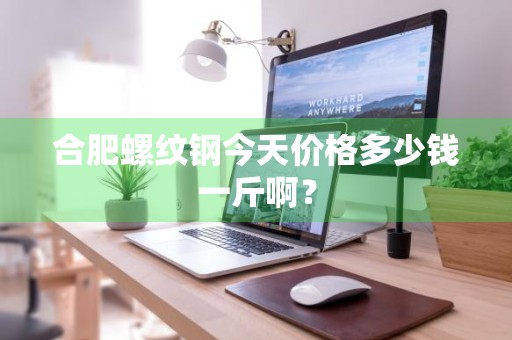 合肥螺纹钢今天价格多少钱一斤啊？