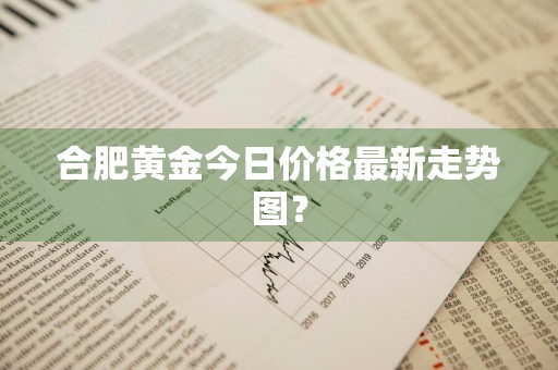 合肥黄金今日价格最新走势图？