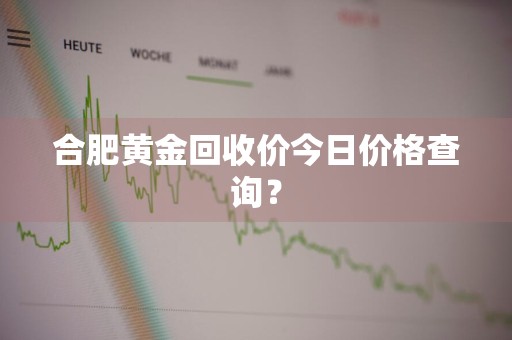 合肥黄金回收价今日价格查询？