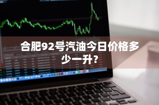 合肥92号汽油今日价格多少一升？