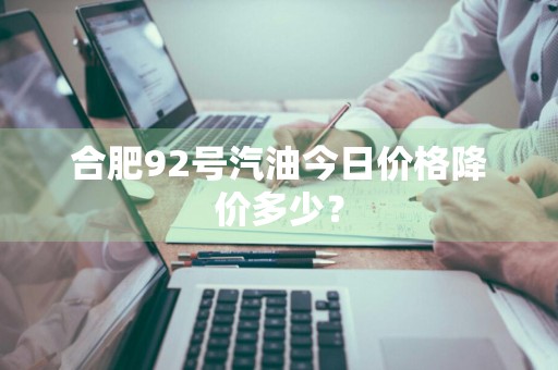 合肥92号汽油今日价格降价多少？