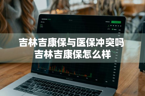 吉林吉康保与医保冲突吗 吉林吉康保怎么样